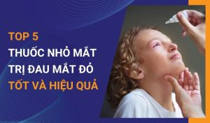 5 loại thuốc nhỏ mắt trị đau mắt đỏ tốt và hiệu quả nhất