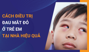 Nguyên nhân gây đau mắt đỏ ở trẻ em và cách điều trị cha mẹ nên biết